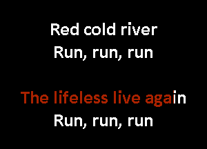Red cold river
Run, run, run

The lifeless live again
Run, run, run