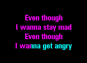 Even though
I wanna stay mad

Even though
I wanna get angry