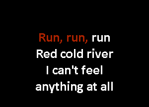 Run, run, run

Red cold river
Ican feel
anything at all