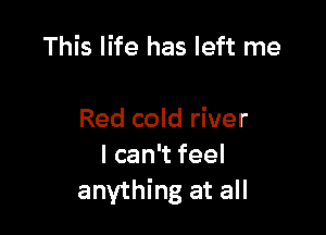 This life has left me

Red cold river
Ican feel
anything at all