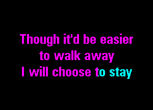 Though it'd be easier

to walk away
I will choose to stay