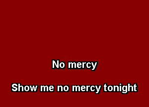 No mercy

Show me no mercy tonight