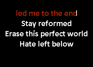 led me to the end
Stay reformed

Erase this perfect world
Hate left below