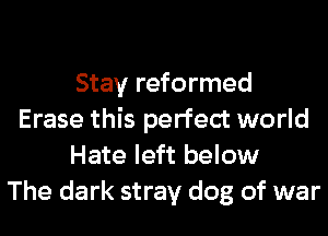 Stay reformed
Erase this perfect world
Hate left below
The dark stray dog of war