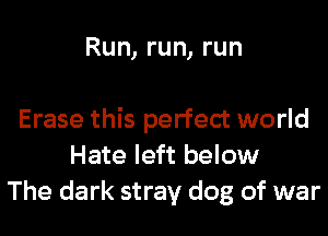 Run, run, run

Erase this perfect world
Hate left below
The dark stray dog of war