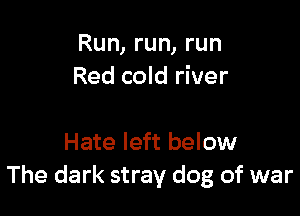 Run, run, run
Red cold river

Hate left below
The dark stray dog of war