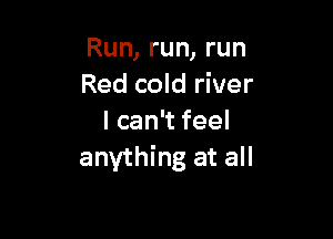 Run, run, run
Red cold river

Ican feel
anything at all