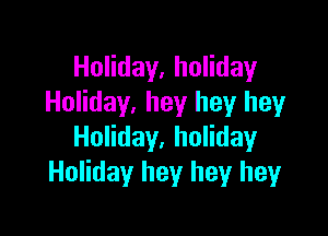 Holiday, holiday
Holiday, hey hey hey

Holiday, holiday
Holiday hey hey heyr