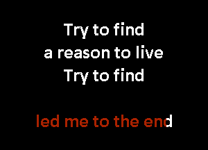 Try to find
a reason to live

Try to find

led me to the end