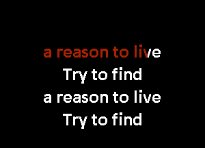 a reason to live

Try to find
a reason to live
Try to find