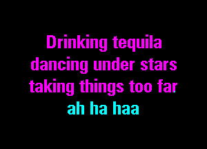 Drinking tequila
dancing under stars

taking things too far
ah ha haa