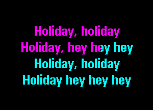 Holiday, holiday
Holiday, hey hey hey

Holiday, holiday
Holiday hey hey heyr