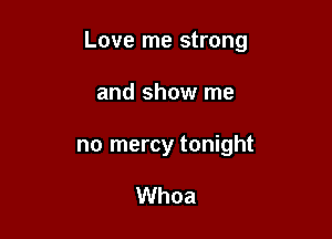Love me strong

and show me
no mercy tonight

Whoa