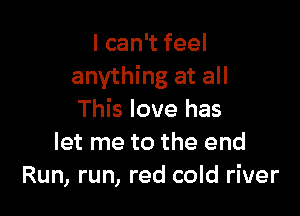 lcan feeI
anything at all

This love has
let me to the end
Run, run, red cold river
