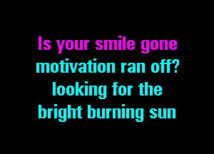 Is your smile gone
motivation ran off?

looking for the
bright burning sun