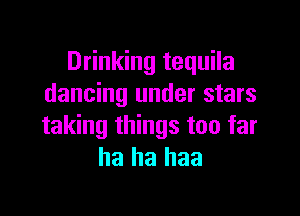 Drinking tequila
dancing under stars

taking things too far
ha ha haa