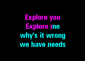 Explore you
Explore me

why's it wrong
we have needs