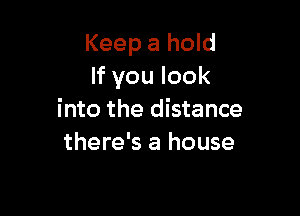 Keep a hold
If you look

into the distance
there's a house