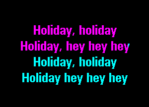 Holiday, holiday
Holiday, hey hey hey

Holiday, holiday
Holiday hey hey heyr