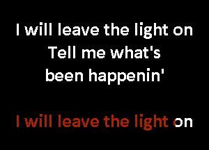 I will leave the light on
Tell me what's
been happenin'

I will leave the light on
