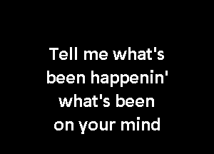 Tell me what's

been happenin'
what's been
on your mind