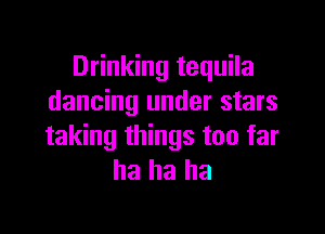 Drinking tequila
dancing under stars

taking things too far
ha ha ha