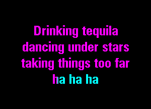 Drinking tequila
dancing under stars

taking things too far
ha ha ha