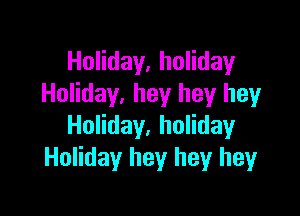 Holiday, holiday
Holiday, hey hey hey

Holiday, holiday
Holiday hey hey heyr