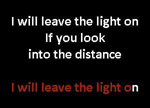 I will leave the light on
lfyoulook
into the distance

I will leave the light on