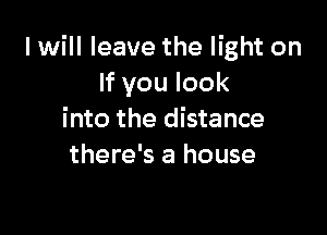I will leave the light on
lfyoulook

i nto the distance
there's a house
