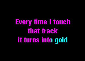 Every time I touch

that track
it turns into gold