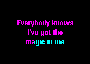Everybody knows

I've got the
magic in me