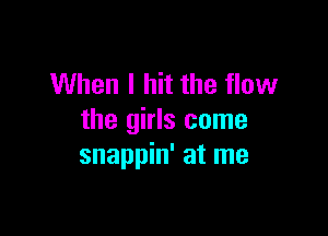 When I hit the flow

the girls come
snappin' at me