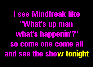 I see Mindfreak like
What's up man
what's happenin'?
so come one come all
and see the show tonight
