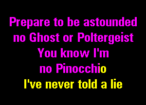Prepare to he astounded
no Ghost or Poltergeist
You know I'm
no Pinocchio
I've never told a lie