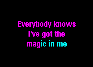 Everybody knows

I've got the
magic in me