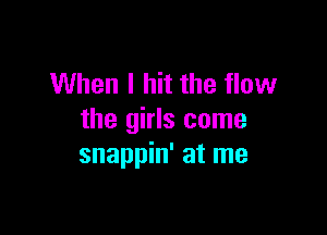 When I hit the flow

the girls come
snappin' at me