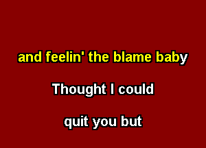 and feelin' the blame baby

Thought I could

quit you but