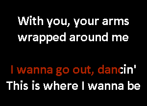 With you, your arms
wrapped around me

I wanna go out, dancin'
This is where I wanna be