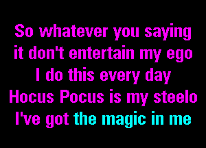 So whatever you saying
it don't entertain my ego
I do this every day
Hocus Focus is my steelo
I've got the magic in me