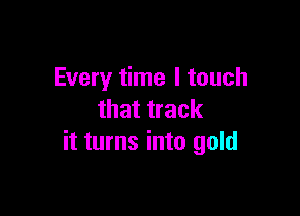 Every time I touch

that track
it turns into gold