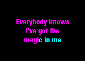 Everybody knows

I've got the
magic in me
