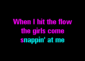 When I hit the flow

the girls come
snappin' at me