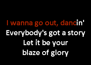 lwanna go out, dancin'

Everybody's got a story
Let it be your
blaze of glory