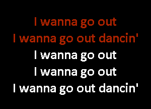 I wanna go out

I wanna go out dancin'
I wanna go out
I wanna go out

I wanna go out dancin'
