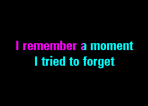 I remember a moment

I tried to forget