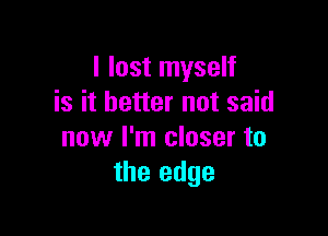 I lost myself
is it better not said

now I'm closer to
the edge