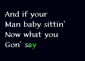 And if your
Man baby sittin'

Now what you
Gon' say