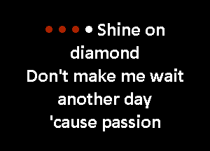 0 0 0 0 Shine on
diamond

Don't make me wait
another day
'cause passion