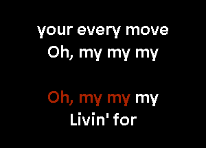 your every move
Oh, my my my

Oh, my my my
Livin' for